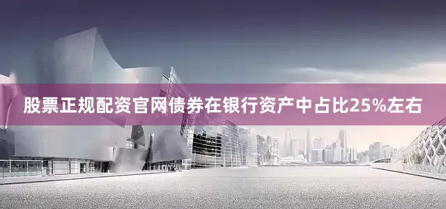 股票正规配资官网债券在银行资产中占比25%左右