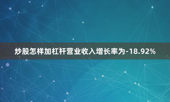 炒股怎样加杠杆营业收入增长率为-18.92%