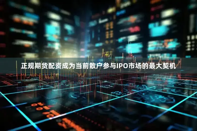 正规期货配资成为当前散户参与IPO市场的最大契机