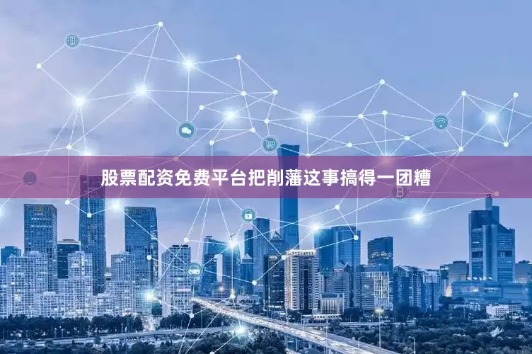 股票配资免费平台把削藩这事搞得一团糟