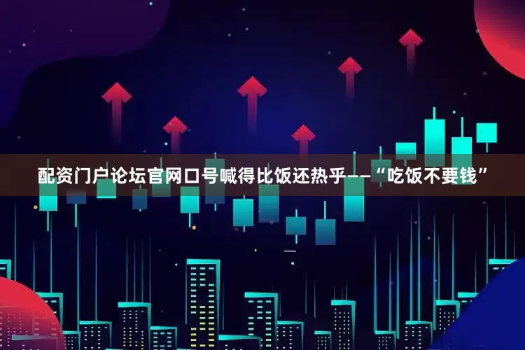 配资门户论坛官网口号喊得比饭还热乎——“吃饭不要钱”
