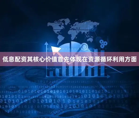 低息配资其核心价值首先体现在资源循环利用方面