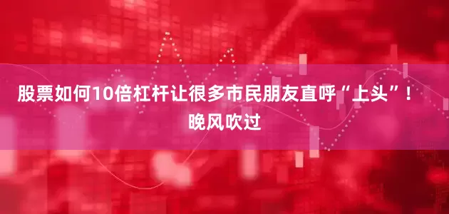 股票如何10倍杠杆让很多市民朋友直呼“上头”!  晚风吹过