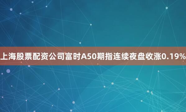 上海股票配资公司富时A50期指连续夜盘收涨0.19%