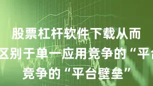 股票杠杆软件下载从而构建起区别于单一应用竞争的“平台壁垒”