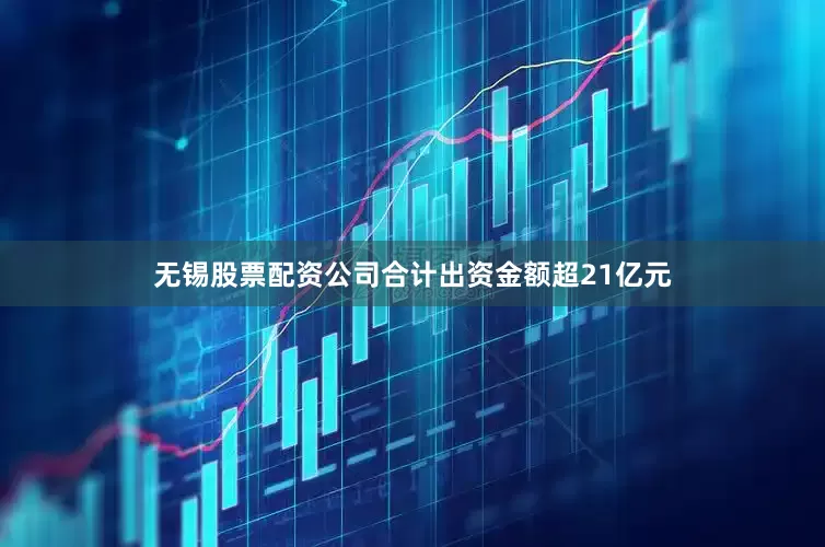 无锡股票配资公司合计出资金额超21亿元