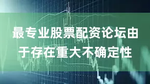最专业股票配资论坛由于存在重大不确定性