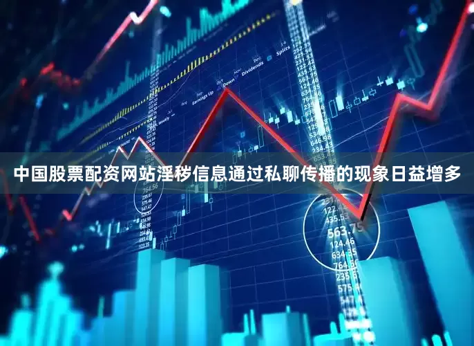 中国股票配资网站淫秽信息通过私聊传播的现象日益增多