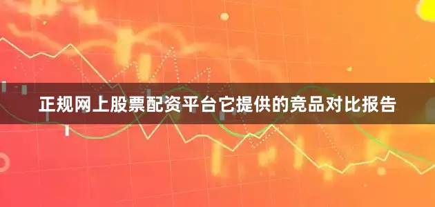 正规网上股票配资平台它提供的竞品对比报告