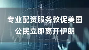 专业配资服务敦促美国公民立即离开伊朗