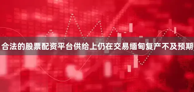 合法的股票配资平台供给上仍在交易缅甸复产不及预期