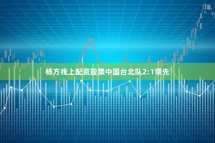 杨方线上配资股票中国台北队2:1领先