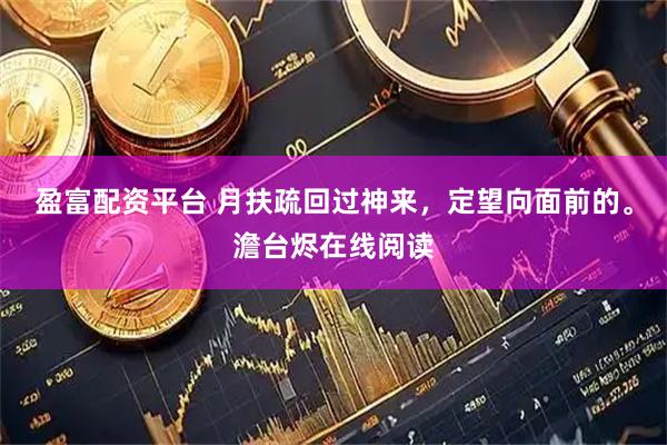 盈富配资平台 月扶疏回过神来，定望向面前的。澹台烬在线阅读