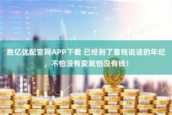 胜亿优配官网APP下载 已经到了靠钱说话的年纪，不怕没有爱就怕没有钱！