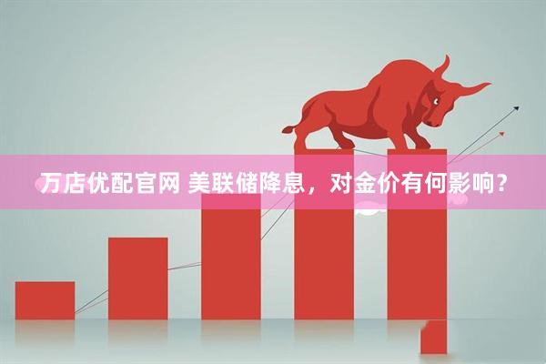 万店优配官网 美联储降息，对金价有何影响？