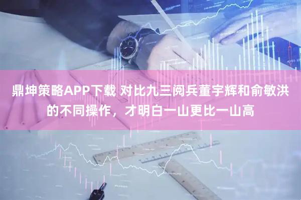 鼎坤策略APP下载 对比九三阅兵董宇辉和俞敏洪的不同操作，才明白一山更比一山高