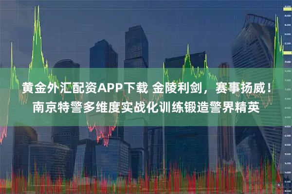 黄金外汇配资APP下载 金陵利剑，赛事扬威！南京特警多维度实战化训练锻造警界精英