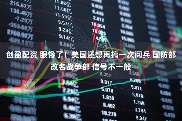 创盈配资 眼馋了！美国还想再搞一次阅兵 国防部改名战争部 信号不一般