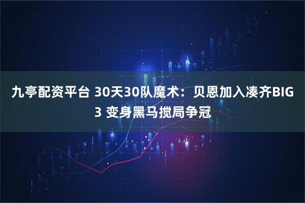 九亭配资平台 30天30队魔术：贝恩加入凑齐BIG3 变身黑马搅局争冠