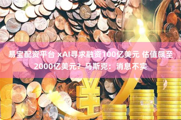 易宝配资平台 xAI寻求融资100亿美元 估值飙至2000亿美元？马斯克：消息不实