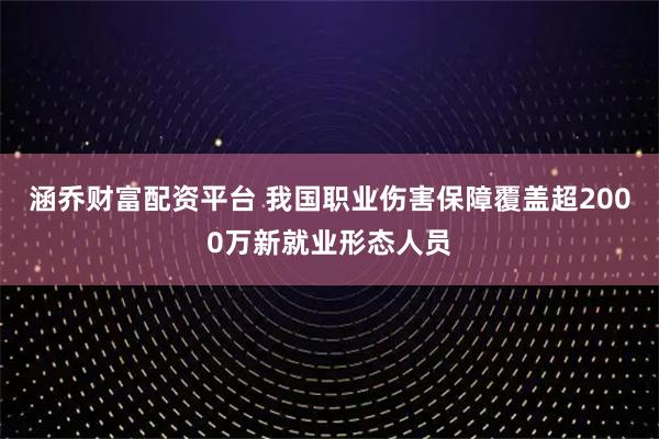 涵乔财富配资平台 我国职业伤害保障覆盖超2000万新就业形态人员