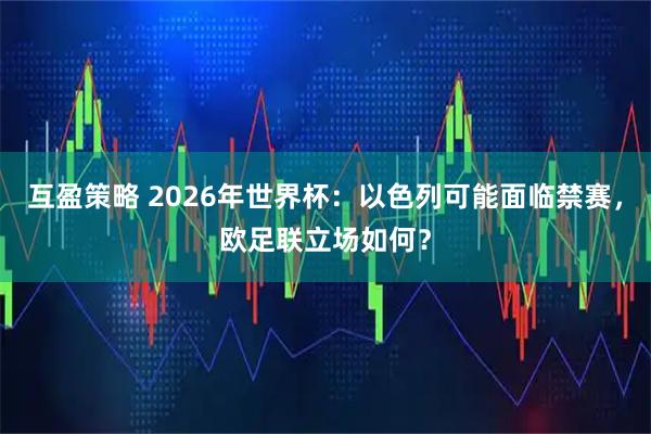 互盈策略 2026年世界杯：以色列可能面临禁赛，欧足联立场如何？