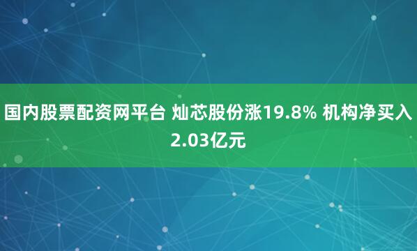 国内股票配资网平台 灿芯股份涨19.8% 机构净买入2.03亿元