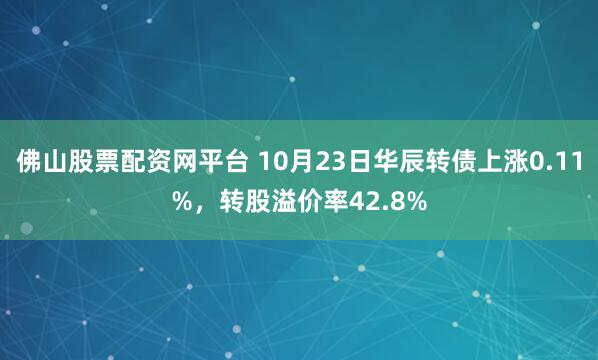 佛山股票配资网平台 10月23日华辰转债上涨0.11%，转股溢价率42.8%
