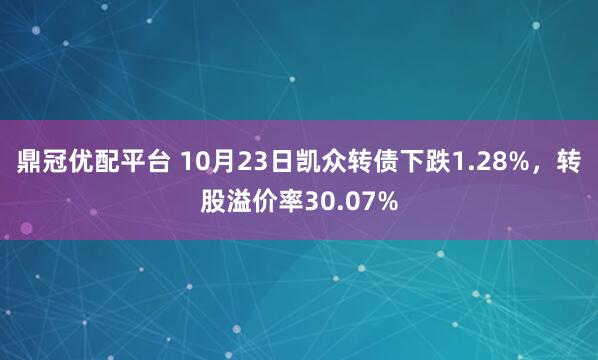 鼎冠优配平台 10月23日凯众转债下跌1.28%，转股溢价率30.07%