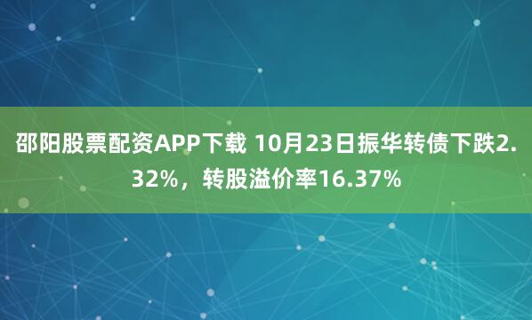 邵阳股票配资APP下载 10月23日振华转债下跌2.32%，转股溢价率16.37%