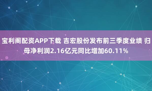 宝利阁配资APP下载 吉宏股份发布前三季度业绩 归母净利润2.16亿元同比增加60.11%