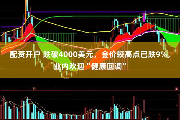 配资开户 跌破4000美元，金价较高点已跌9%，业内欢迎“健康回调”