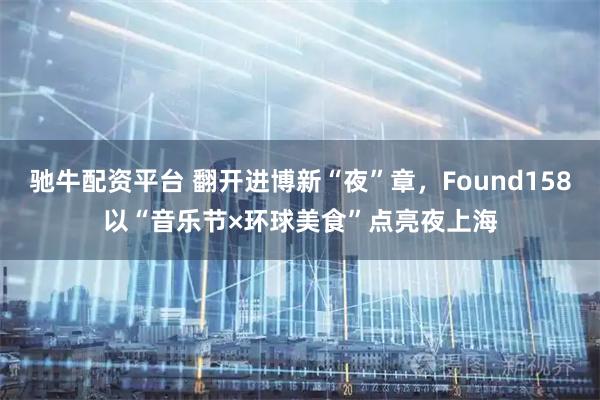 驰牛配资平台 翻开进博新“夜”章，Found158以“音乐节×环球美食”点亮夜上海