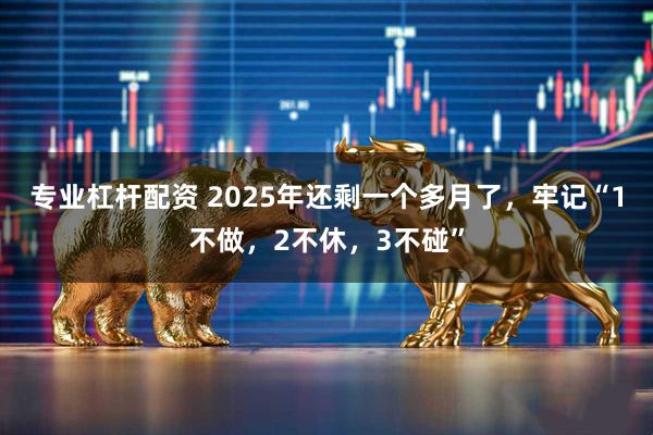 专业杠杆配资 2025年还剩一个多月了，牢记“1不做，2不休，3不碰”