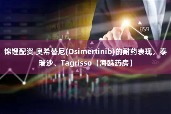 锦锂配资 奥希替尼(Osimertinib)的耐药表现，泰瑞沙、Tagrisso【海鸥药房】