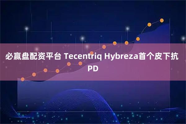 必赢盘配资平台 Tecentriq Hybreza首个皮下抗 PD