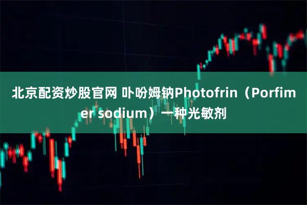 北京配资炒股官网 卟吩姆钠Photofrin（Porfimer sodium）一种光敏剂
