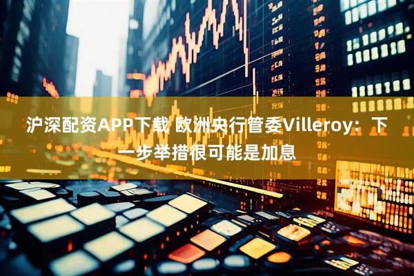 沪深配资APP下载 欧洲央行管委Villeroy：下一步举措很可能是加息