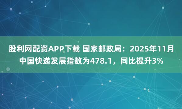 股利网配资APP下载 国家邮政局：2025年11月中国快递发展指数为478.1，同比提升3%