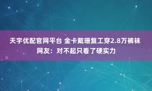 天宇优配官网平台 金卡戴珊复工穿2.8万裤袜 网友：对不起只看了硬实力