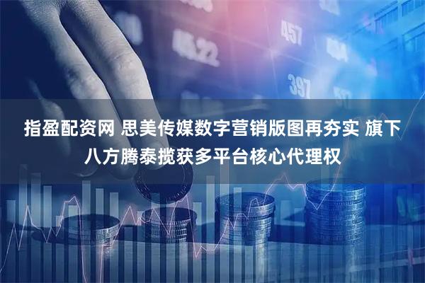 指盈配资网 思美传媒数字营销版图再夯实 旗下八方腾泰揽获多平台核心代理权