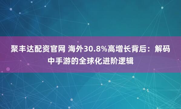 聚丰达配资官网 海外30.8%高增长背后：解码中手游的全球化进阶逻辑