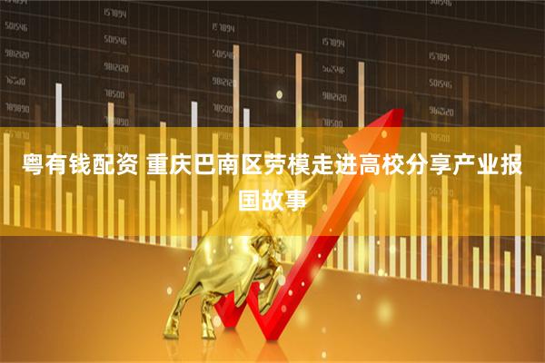 粤有钱配资 重庆巴南区劳模走进高校分享产业报国故事