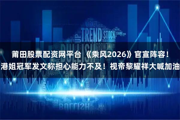 莆田股票配资网平台 《乘风2026》官宣阵容！港姐冠军发文称担心能力不及！视帝黎耀祥大喊加油