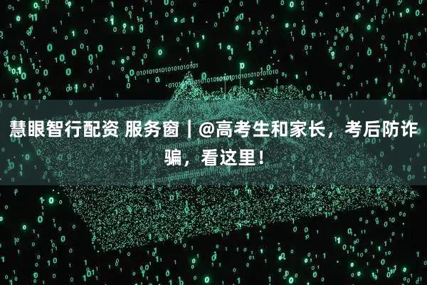 慧眼智行配资 服务窗｜@高考生和家长，考后防诈骗，看这里！