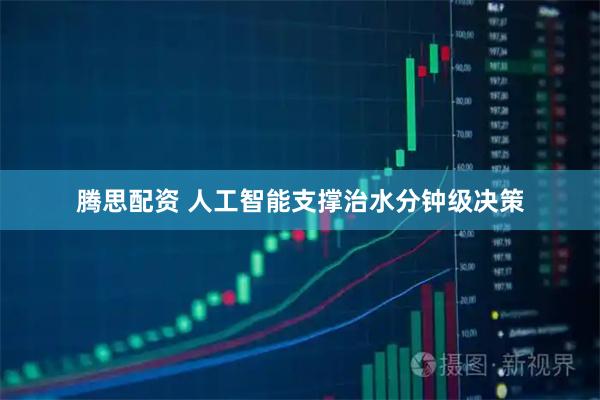 腾思配资 人工智能支撑治水分钟级决策