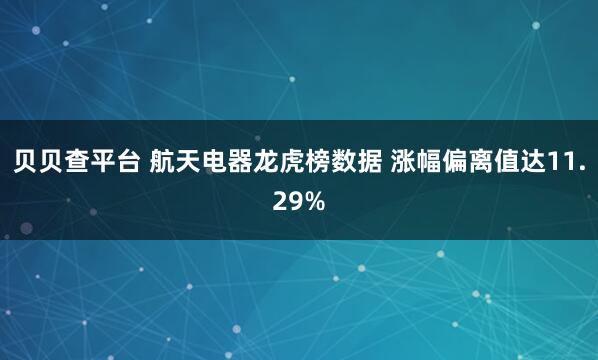 贝贝查平台 航天电器龙虎榜数据 涨幅偏离值达11.29%