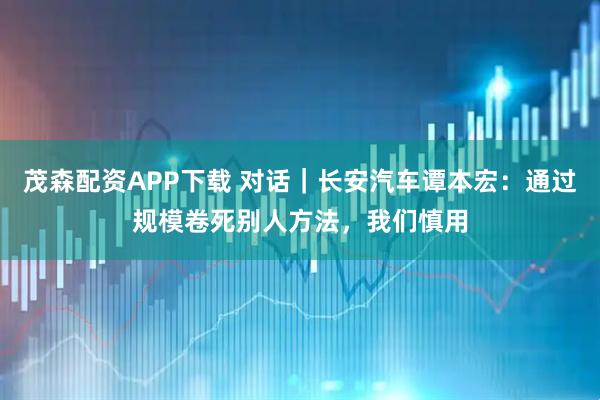 茂森配资APP下载 对话｜长安汽车谭本宏：通过规模卷死别人方法，我们慎用