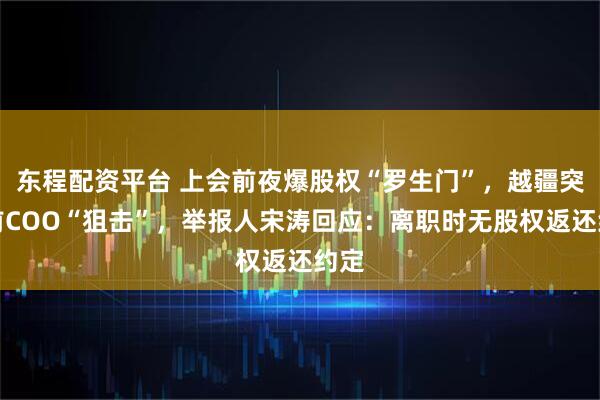 东程配资平台 上会前夜爆股权“罗生门”，越疆突遭前COO“狙击”，举报人宋涛回应：离职时无股权返还约定