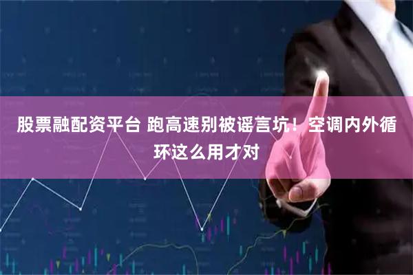 股票融配资平台 跑高速别被谣言坑！空调内外循环这么用才对